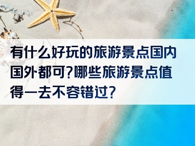 有什么好玩的旅游景点国内国外都可？哪些旅游景点值得一去不容错过？
