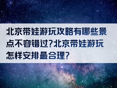 北京带娃游玩攻略有哪些景点不容错过？北京带娃游玩怎样安排最合理？
