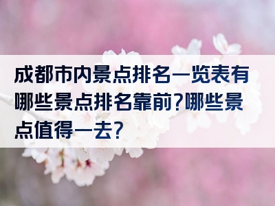 成都市内景点排名一览表有哪些景点排名靠前？哪些景点值得一去？