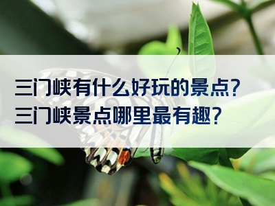 三门峡有什么好玩的景点？三门峡景点哪里最有趣？