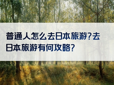 普通人怎么去日本旅游？去日本旅游有何攻略？