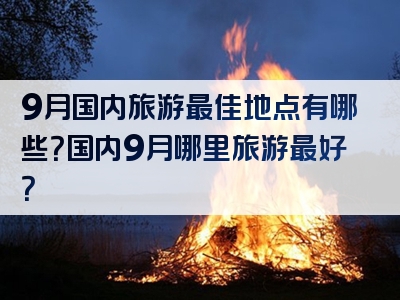 9月国内旅游最佳地点有哪些？国内9月哪里旅游最好？