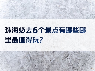 珠海必去6个景点有哪些哪里最值得玩？