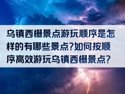 乌镇西栅景点游玩顺序是怎样的有哪些景点？如何按顺序高效游玩乌镇西栅景点？