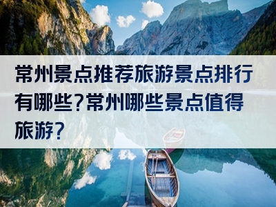 常州景点推荐旅游景点排行有哪些？常州哪些景点值得旅游？
