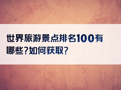 世界旅游景点排名100有哪些？如何获取？