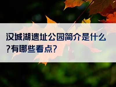 汉城湖遗址公园简介是什么？有哪些看点？