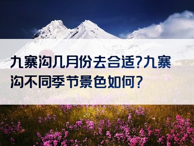 九寨沟几月份去合适？九寨沟不同季节景色如何？