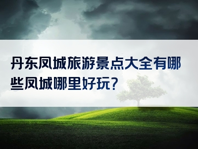 丹东凤城旅游景点大全有哪些凤城哪里好玩？