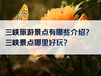 三峡旅游景点有哪些介绍？三峡景点哪里好玩？