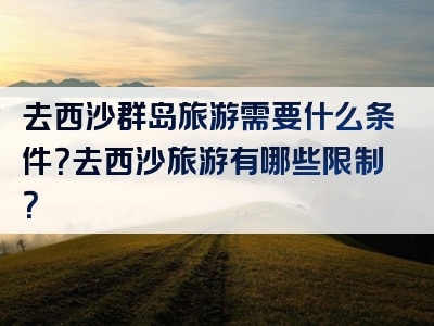 去西沙群岛旅游需要什么条件？去西沙旅游有哪些限制？