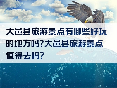大邑县旅游景点有哪些好玩的地方吗？大邑县旅游景点值得去吗？