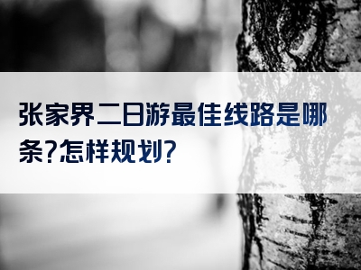 张家界二日游最佳线路是哪条？怎样规划？
