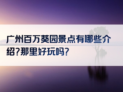 广州百万葵园景点有哪些介绍？那里好玩吗？