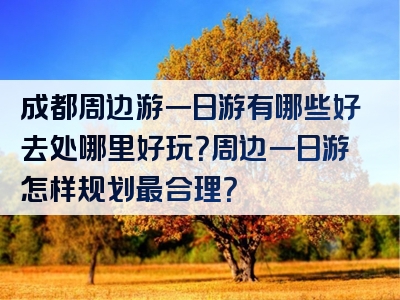 成都周边游一日游有哪些好去处哪里好玩？周边一日游怎样规划最合理？