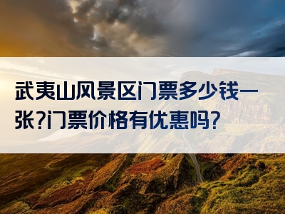 武夷山风景区门票多少钱一张？门票价格有优惠吗？