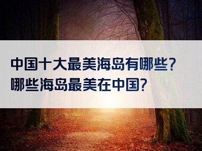 中国十大最美海岛有哪些？哪些海岛最美在中国？