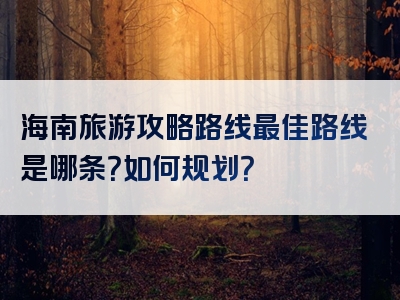 海南旅游攻略路线最佳路线是哪条？如何规划？