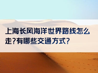 上海长风海洋世界路线怎么走？有哪些交通方式？