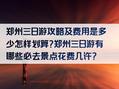 郑州三日游攻略及费用是多少怎样划算？郑州三日游有哪些必去景点花费几许？