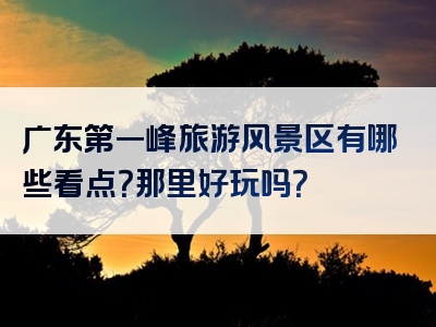 广东第一峰旅游风景区有哪些看点？那里好玩吗？