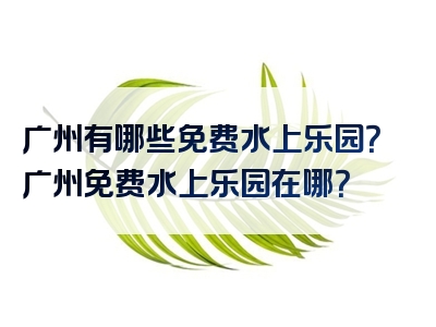 广州有哪些免费水上乐园？广州免费水上乐园在哪？