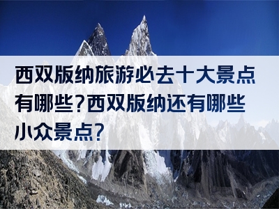 西双版纳旅游必去十大景点有哪些？西双版纳还有哪些小众景点？