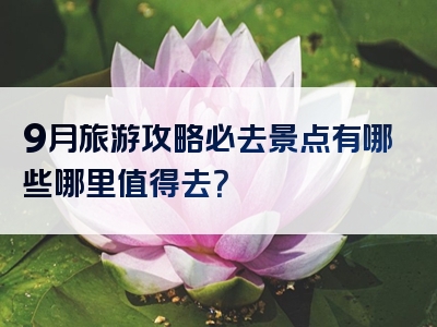 9月旅游攻略必去景点有哪些哪里值得去？