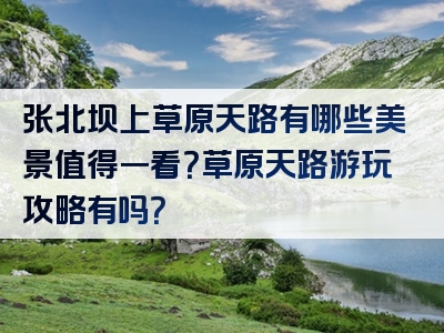张北坝上草原天路有哪些美景值得一看？草原天路游玩攻略有吗？