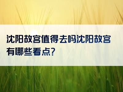 沈阳故宫值得去吗沈阳故宫有哪些看点？