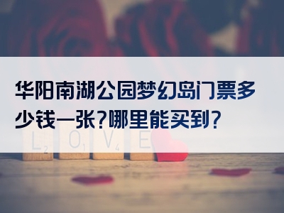 华阳南湖公园梦幻岛门票多少钱一张？哪里能买到？