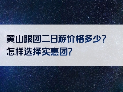 黄山跟团二日游价格多少？怎样选择实惠团？
