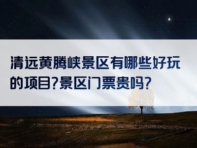 清远黄腾峡景区有哪些好玩的项目？景区门票贵吗？