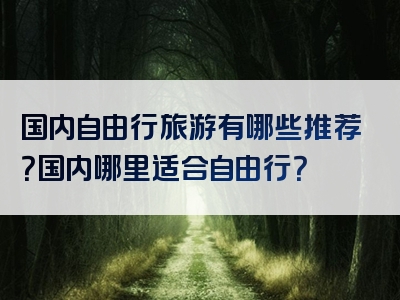 国内自由行旅游有哪些推荐？国内哪里适合自由行？