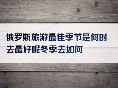 俄罗斯旅游最佳季节是何时去最好呢冬季去如何