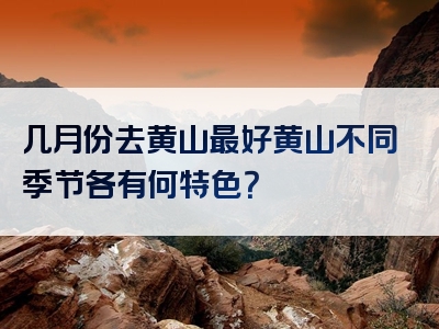 几月份去黄山最好黄山不同季节各有何特色？