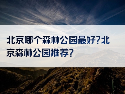 北京哪个森林公园最好？北京森林公园推荐？