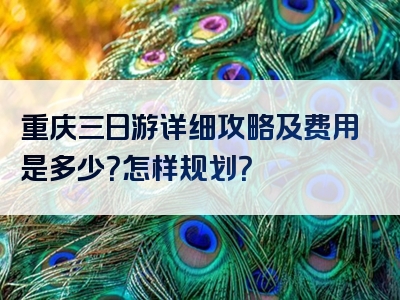 重庆三日游详细攻略及费用是多少？怎样规划？