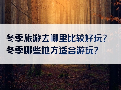 冬季旅游去哪里比较好玩？冬季哪些地方适合游玩？