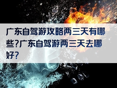 广东自驾游攻略两三天有哪些？广东自驾游两三天去哪好？