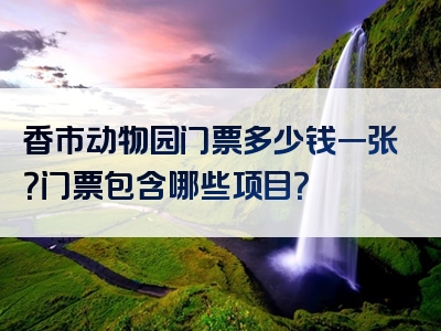 香市动物园门票多少钱一张？门票包含哪些项目？