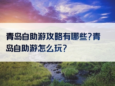 青岛自助游攻略有哪些？青岛自助游怎么玩？