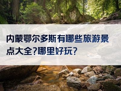 内蒙鄂尔多斯有哪些旅游景点大全？哪里好玩？