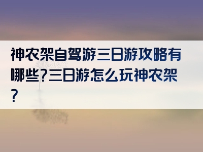 神农架自驾游三日游攻略有哪些？三日游怎么玩神农架？