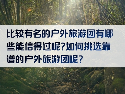 比较有名的户外旅游团有哪些能信得过呢？如何挑选靠谱的户外旅游团呢？