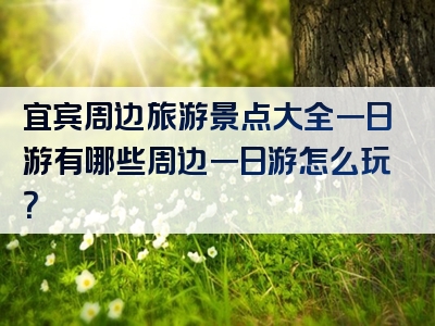 宜宾周边旅游景点大全一日游有哪些周边一日游怎么玩？