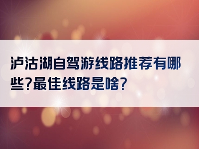 泸沽湖自驾游线路推荐有哪些？最佳线路是啥？