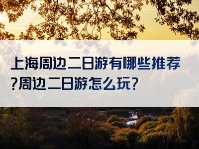 上海周边二日游有哪些推荐？周边二日游怎么玩？