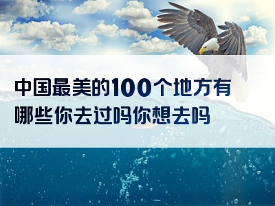 中国最美的100个地方有哪些你去过吗你想去吗