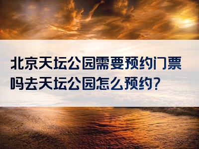 北京天坛公园需要预约门票吗去天坛公园怎么预约？
